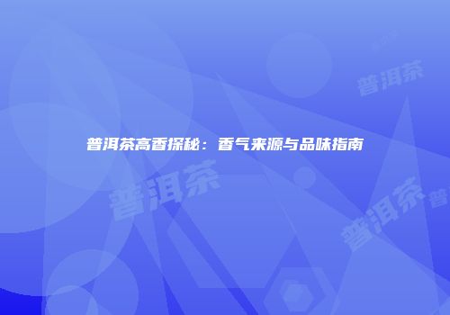 普洱茶高香探秘：香气来源与品味指南