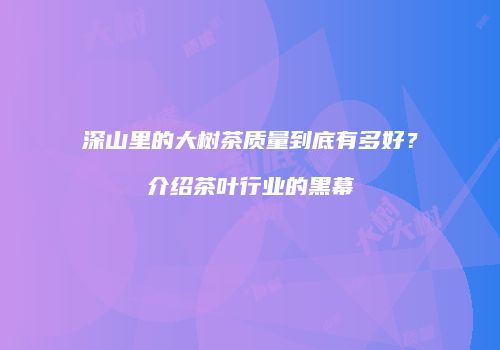 深山里的大树茶质量到底有多好？介绍茶叶行业的黑幕