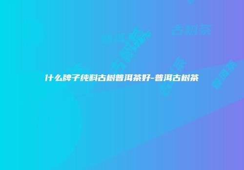 什么牌子纯料古树普洱茶好-普洱古树茶