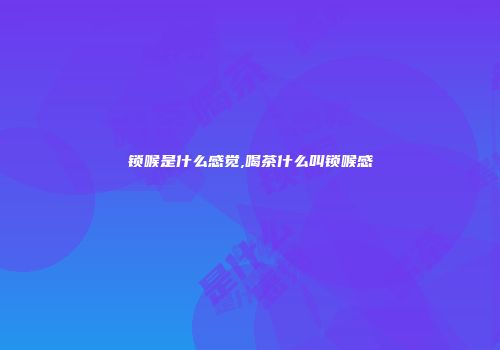 锁喉是什么感觉,喝茶什么叫锁喉感