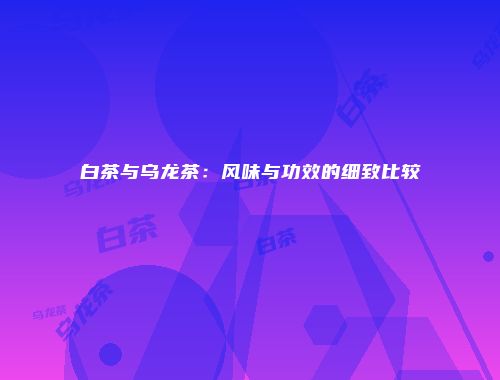 白茶与乌龙茶：风味与功效的细致比较