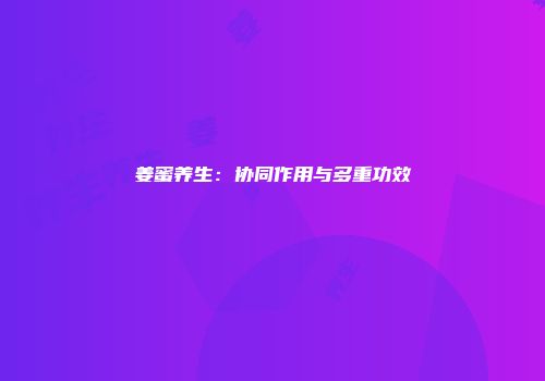 姜蜜养生：协同作用与多重功效