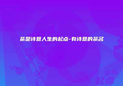 茶是诗意人生的起点-有诗意的茶名