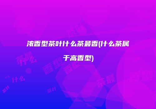 浓香型茶叶什么茶最香(什么茶属于高香型)