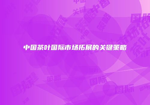 中国茶叶国际市场拓展的关键策略
