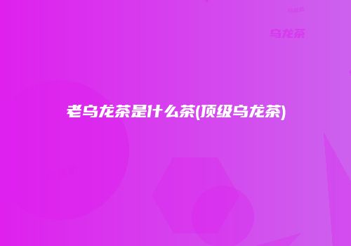 老乌龙茶是什么茶(顶级乌龙茶)