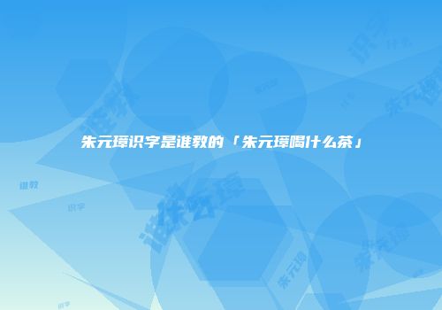 朱元璋识字是谁教的「朱元璋喝什么茶」