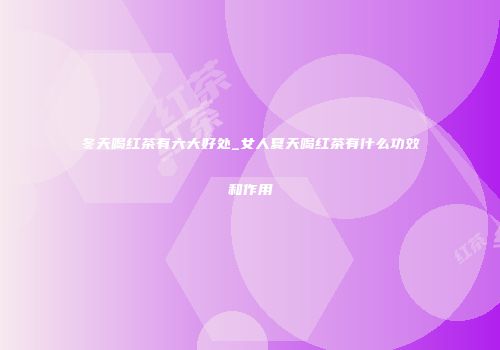 冬天喝红茶有六大好处_女人夏天喝红茶有什么功效和作用