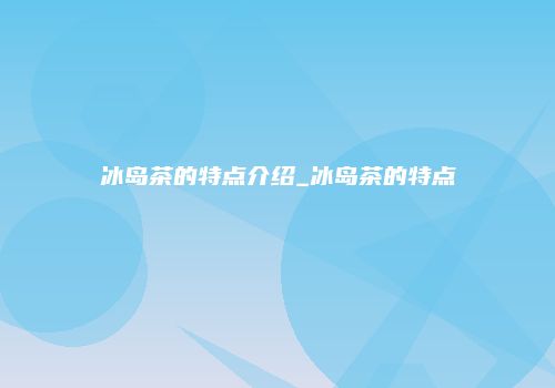 冰岛茶的特点介绍_冰岛茶的特点