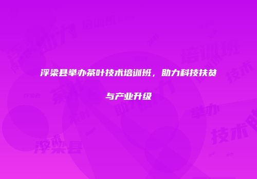 浮梁县举办茶叶技术培训班，助力科技扶贫与产业升级
