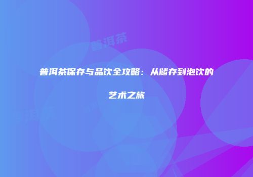 普洱茶保存与品饮全攻略：从储存到泡饮的艺术之旅