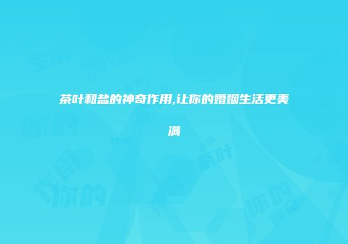 茶叶和盐的神奇作用,让你的婚姻生活更美满