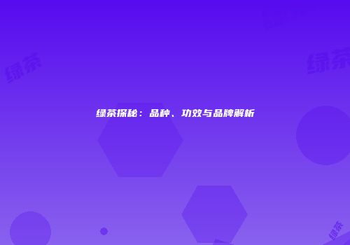 绿茶探秘：品种、功效与品牌解析