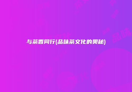 与茶香同行(品味茶文化的奥秘)