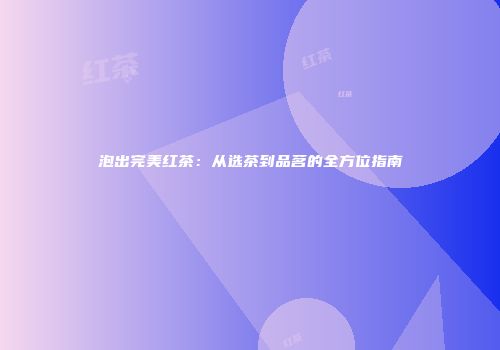 泡出完美红茶：从选茶到品茗的全方位指南