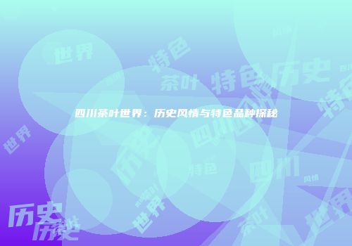 四川茶叶世界：历史风情与特色品种探秘