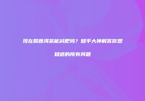 现在喝普洱茶能减肥吗？知乎大神解答你想知道的所有问题