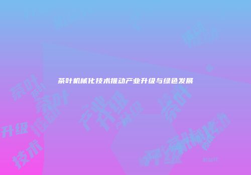 茶叶机械化技术推动产业升级与绿色发展