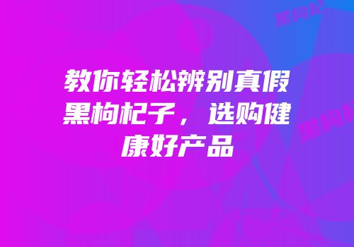 教你轻松辨别真假黑枸杞子，选购健康好产品
