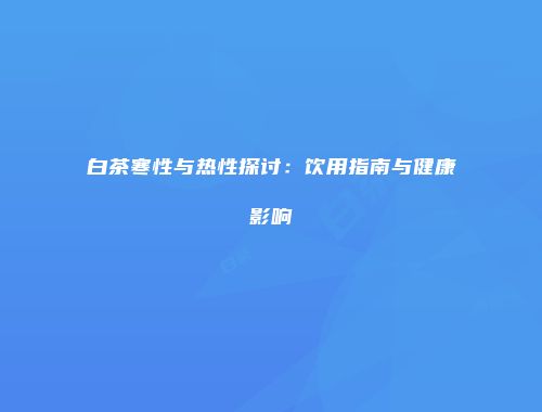 白茶寒性与热性探讨：饮用指南与健康影响