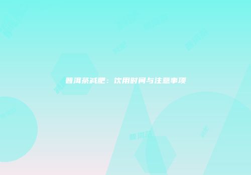 普洱茶减肥：饮用时间与注意事项