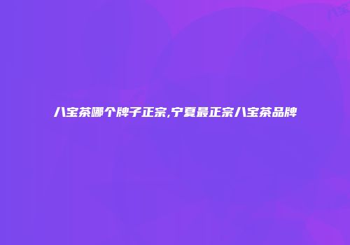 八宝茶哪个牌子正宗,宁夏最正宗八宝茶品牌