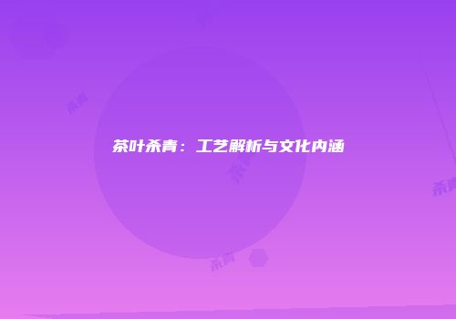 茶叶杀青：工艺解析与文化内涵