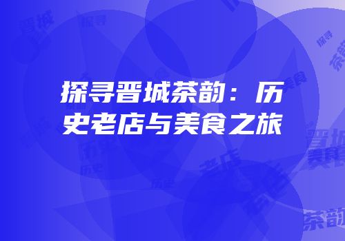 探寻晋城茶韵：历史老店与美食之旅