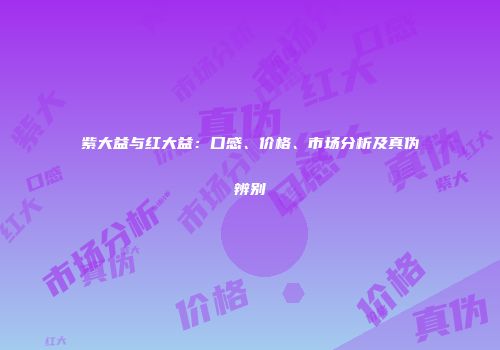 紫大益与红大益：口感、价格、市场分析及真伪辨别