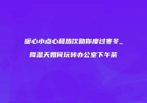 暖心小点心和热饮助你度过寒冬_降温天如何玩转办公室下午茶