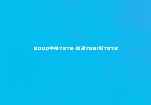 2000中茶7572-普洱7581和7572