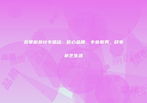 茗掌柜茶叶专营店：匠心品质，专业服务，尽享茶艺生活