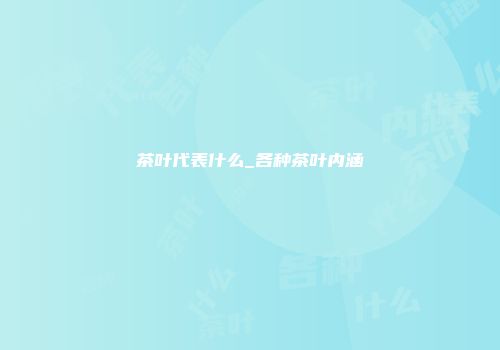 茶叶代表什么_各种茶叶内涵