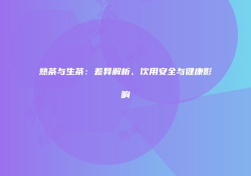 熟茶与生茶：差异解析、饮用安全与健康影响