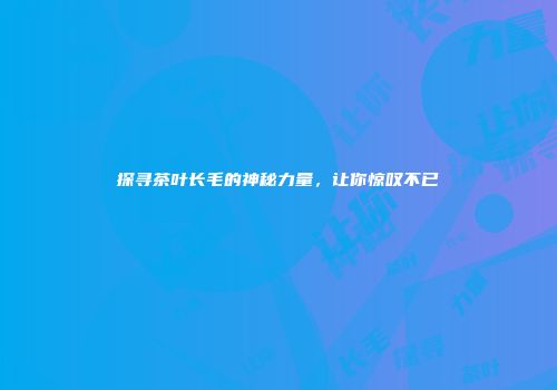 探寻茶叶长毛的神秘力量，让你惊叹不已
