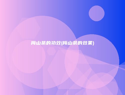 梅山茶的功效(梅山茶的效果)