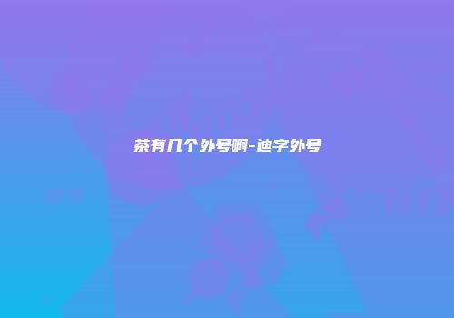 茶有几个外号啊-迪字外号