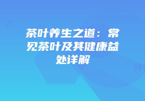 茶叶养生之道：常见茶叶及其健康益处详解