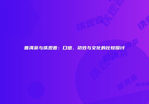 普洱茶与铁观音：口感、功效与文化的比较探讨