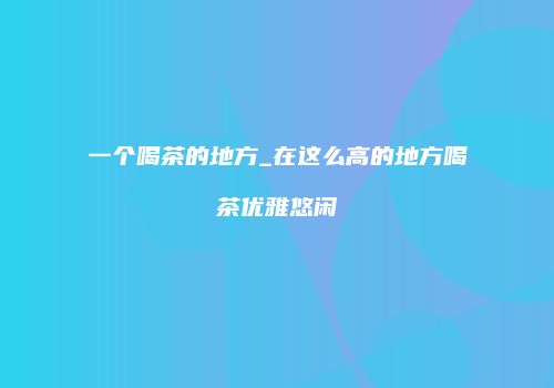 一个喝茶的地方_在这么高的地方喝茶优雅悠闲