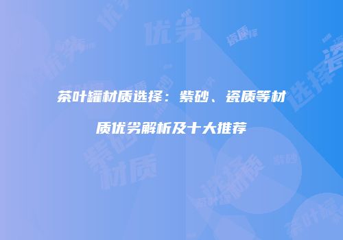 茶叶罐材质选择：紫砂、瓷质等材质优劣解析及十大推荐