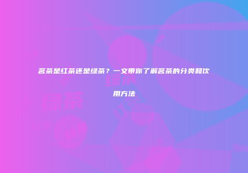 茗茶是红茶还是绿茶？一文带你了解茗茶的分类和饮用方法