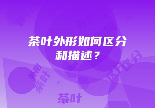 茶叶外形如何区分和描述？