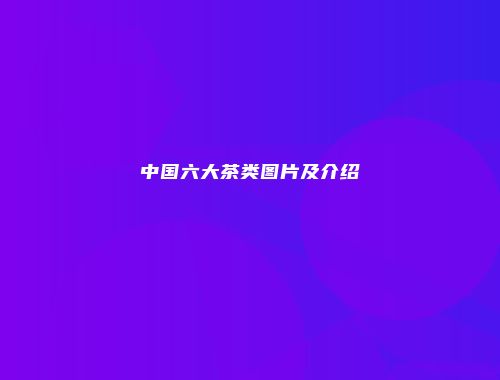 中国六大茶类图片及介绍