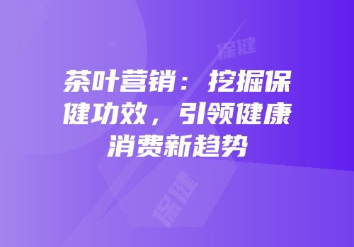 茶叶营销：挖掘保健功效，引领健康消费新趋势
