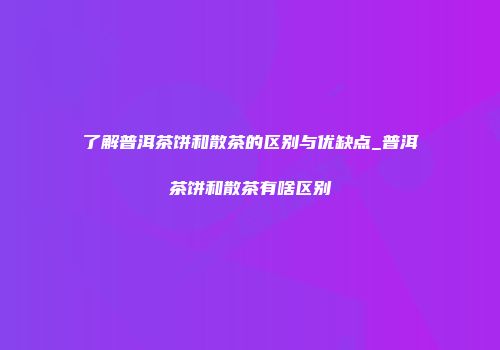 了解普洱茶饼和散茶的区别与优缺点_普洱茶饼和散茶有啥区别