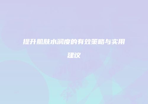提升肌肤水润度的有效策略与实用建议