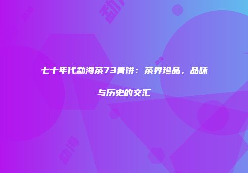 七十年代勐海茶73青饼：茶界珍品，品味与历史的交汇