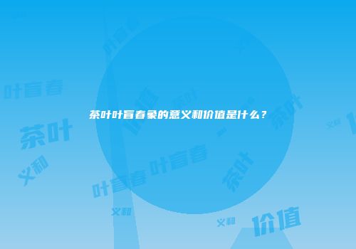 茶叶叶盲春象的意义和价值是什么？