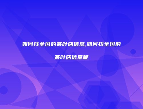 如何找全国的茶叶店信息,如何找全国的茶叶店信息呢